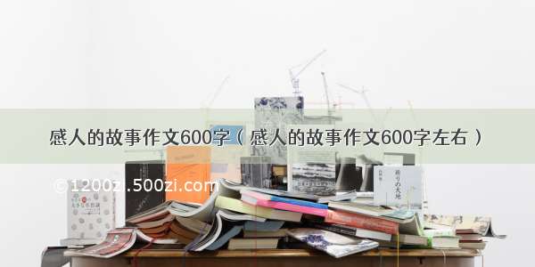 感人的故事作文600字（感人的故事作文600字左右）