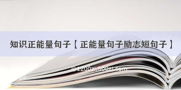 知识正能量句子【正能量句子励志短句子】