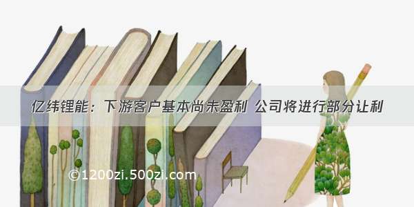 亿纬锂能：下游客户基本尚未盈利 公司将进行部分让利