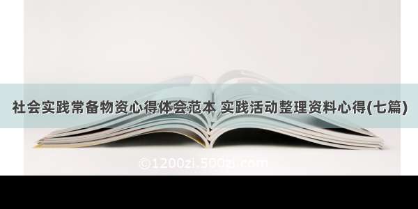 社会实践常备物资心得体会范本 实践活动整理资料心得(七篇)