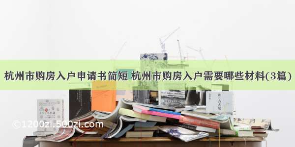 杭州市购房入户申请书简短 杭州市购房入户需要哪些材料(3篇)