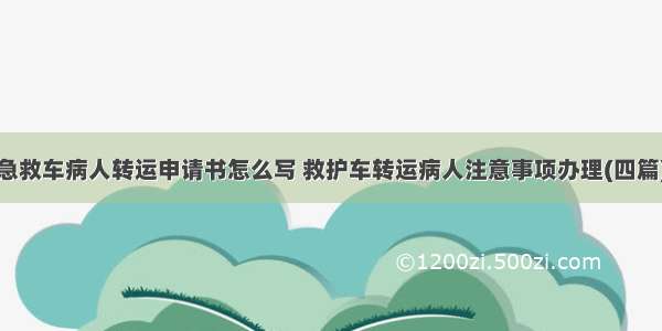 急救车病人转运申请书怎么写 救护车转运病人注意事项办理(四篇)