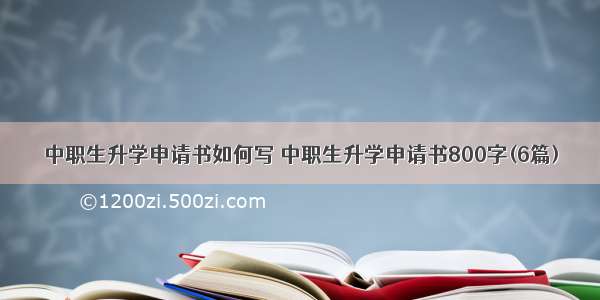 中职生升学申请书如何写 中职生升学申请书800字(6篇)