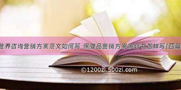 营养咨询营销方案范文如何写 保健品营销方案策划书怎样写(四篇)