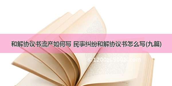 和解协议书流产如何写 民事纠纷和解协议书怎么写(九篇)