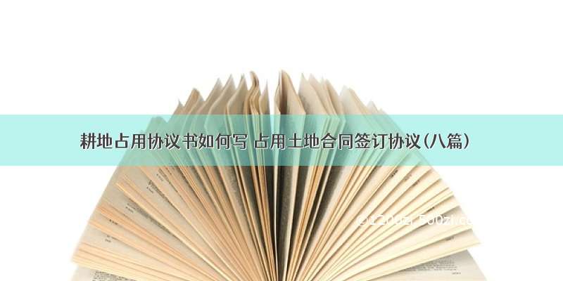 耕地占用协议书如何写 占用土地合同签订协议(八篇)