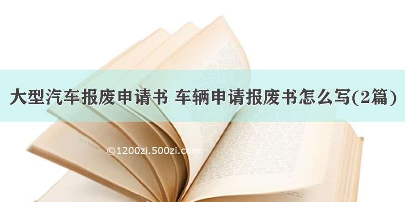 大型汽车报废申请书 车辆申请报废书怎么写(2篇)