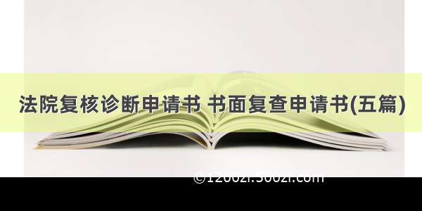 法院复核诊断申请书 书面复查申请书(五篇)