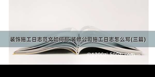 装饰施工日志范文如何写 装修公司施工日志怎么写(三篇)