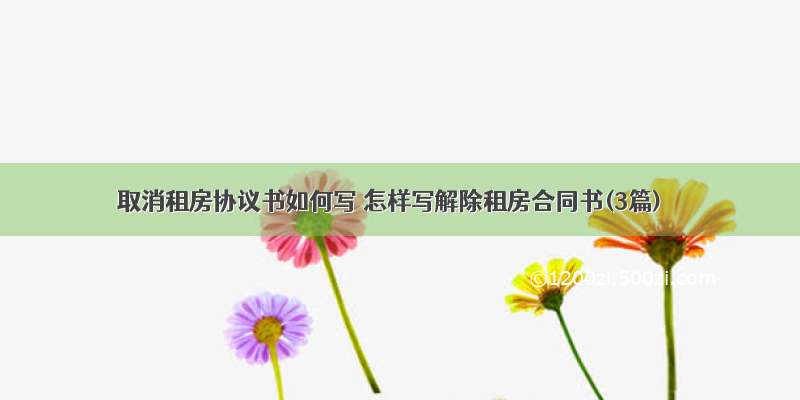 取消租房协议书如何写 怎样写解除租房合同书(3篇)