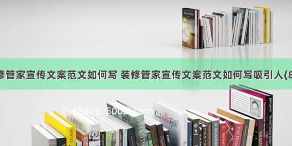 装修管家宣传文案范文如何写 装修管家宣传文案范文如何写吸引人(8篇)