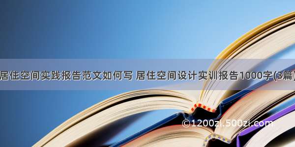 居住空间实践报告范文如何写 居住空间设计实训报告1000字(3篇)