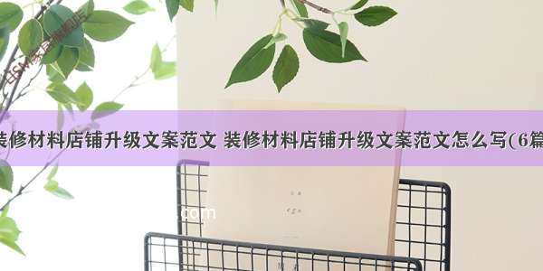 装修材料店铺升级文案范文 装修材料店铺升级文案范文怎么写(6篇)