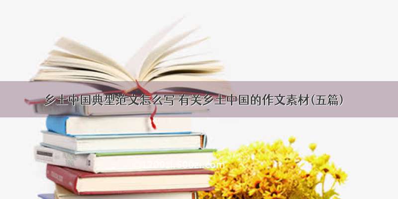 乡土中国典型范文怎么写 有关乡土中国的作文素材(五篇)