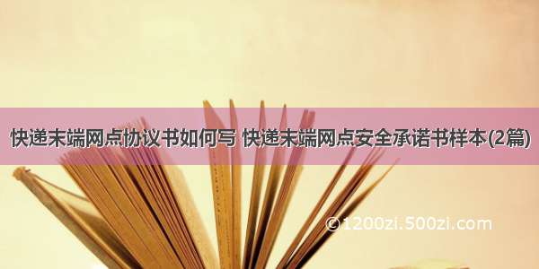 快递末端网点协议书如何写 快递末端网点安全承诺书样本(2篇)