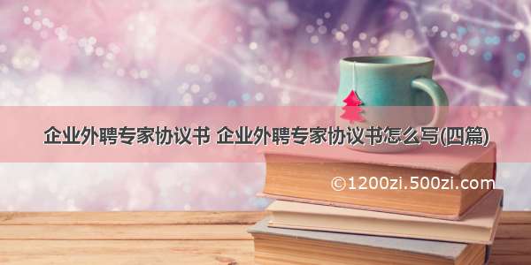 企业外聘专家协议书 企业外聘专家协议书怎么写(四篇)