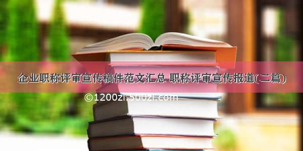 企业职称评审宣传稿件范文汇总 职称评审宣传报道(二篇)