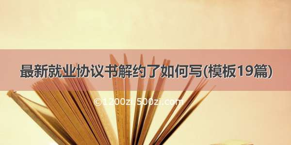 最新就业协议书解约了如何写(模板19篇)