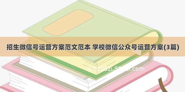 招生微信号运营方案范文范本 学校微信公众号运营方案(3篇)