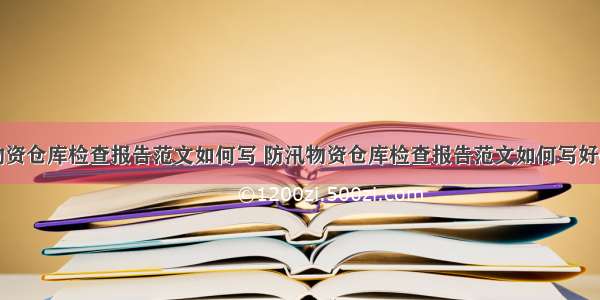 防汛物资仓库检查报告范文如何写 防汛物资仓库检查报告范文如何写好(五篇)