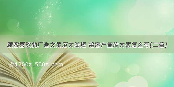 顾客喜欢的广告文案范文简短 给客户宣传文案怎么写(二篇)