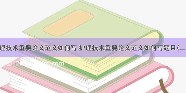 护理技术重要论文范文如何写 护理技术重要论文范文如何写题目(二篇)