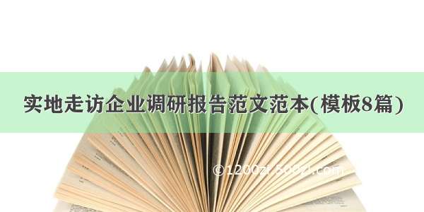 实地走访企业调研报告范文范本(模板8篇)