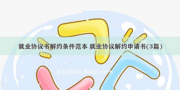 就业协议书解约条件范本 就业协议解约申请书(3篇)