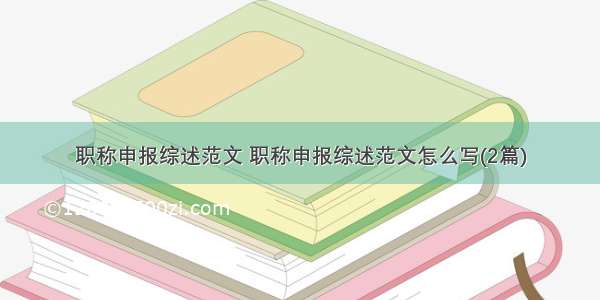 职称申报综述范文 职称申报综述范文怎么写(2篇)