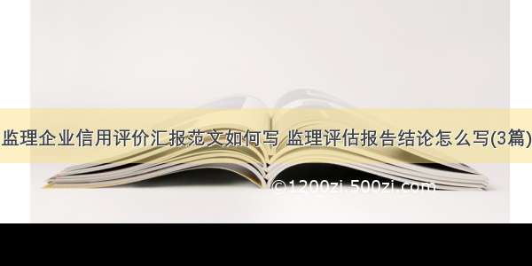 监理企业信用评价汇报范文如何写 监理评估报告结论怎么写(3篇)