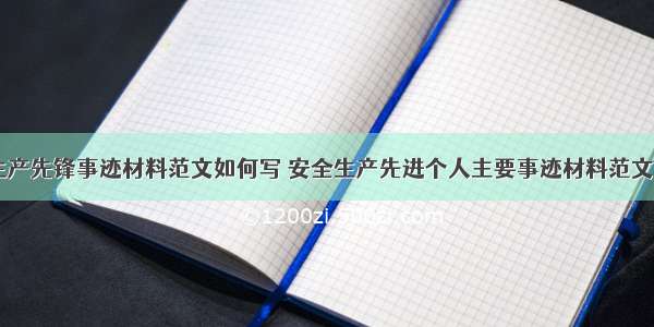 安全生产先锋事迹材料范文如何写 安全生产先进个人主要事迹材料范文(七篇)