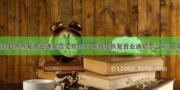 路北超市恢复营业通知范文如何写 早餐店恢复营业通知怎么写(三篇)