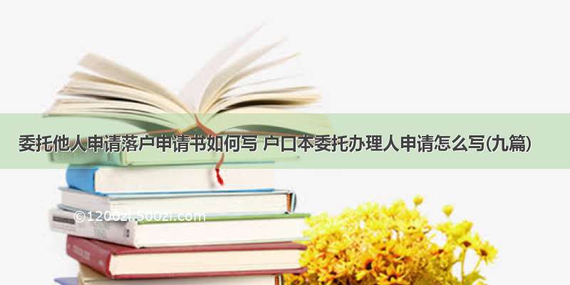 委托他人申请落户申请书如何写 户口本委托办理人申请怎么写(九篇)