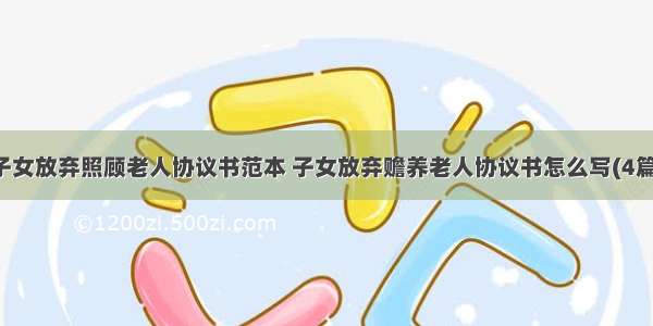 子女放弃照顾老人协议书范本 子女放弃赡养老人协议书怎么写(4篇)