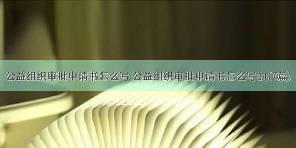 公益组织审批申请书怎么写 公益组织审批申请书怎么写的(7篇)