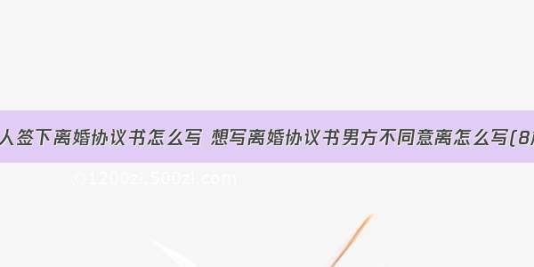 男人签下离婚协议书怎么写 想写离婚协议书男方不同意离怎么写(8篇)