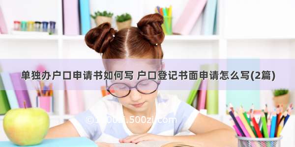 单独办户口申请书如何写 户口登记书面申请怎么写(2篇)