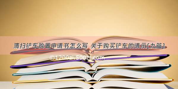 清扫铲车购置申请书怎么写 关于购买铲车的请示(九篇)