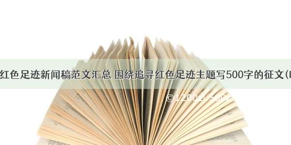 追逐红色足迹新闻稿范文汇总 围绕追寻红色足迹主题写500字的征文(四篇)