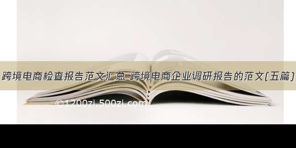 跨境电商检查报告范文汇总 跨境电商企业调研报告的范文(五篇)