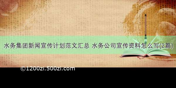 水务集团新闻宣传计划范文汇总 水务公司宣传资料怎么写(2篇)