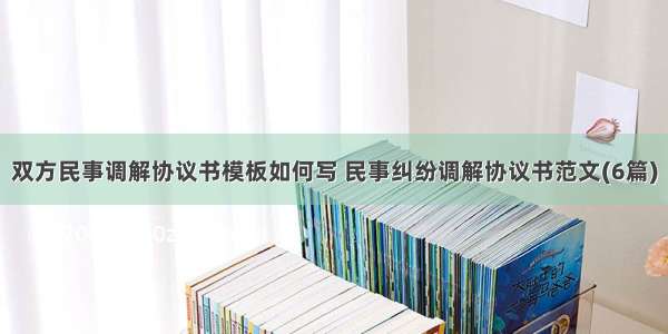 双方民事调解协议书模板如何写 民事纠纷调解协议书范文(6篇)