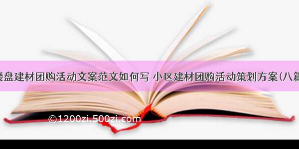 楼盘建材团购活动文案范文如何写 小区建材团购活动策划方案(八篇)