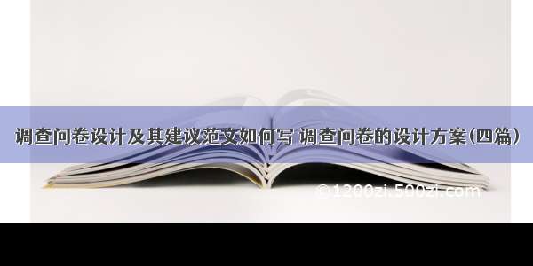 调查问卷设计及其建议范文如何写 调查问卷的设计方案(四篇)