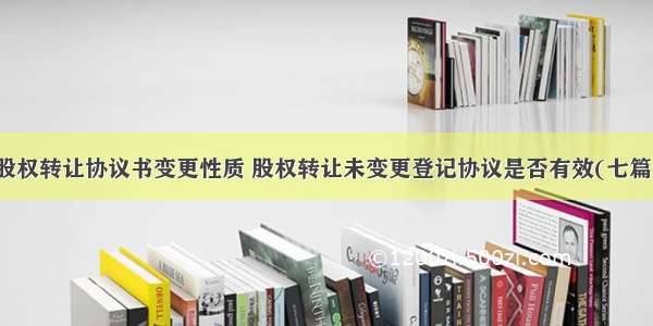 股权转让协议书变更性质 股权转让未变更登记协议是否有效(七篇)