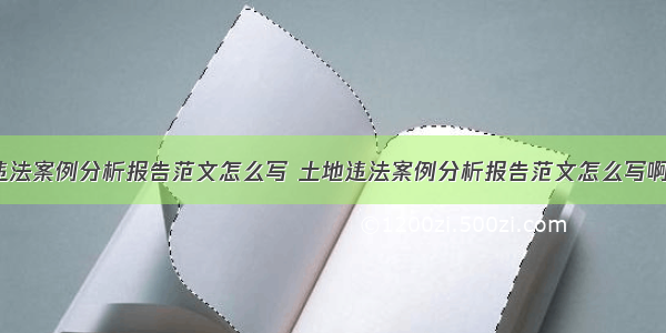 土地违法案例分析报告范文怎么写 土地违法案例分析报告范文怎么写啊(8篇)