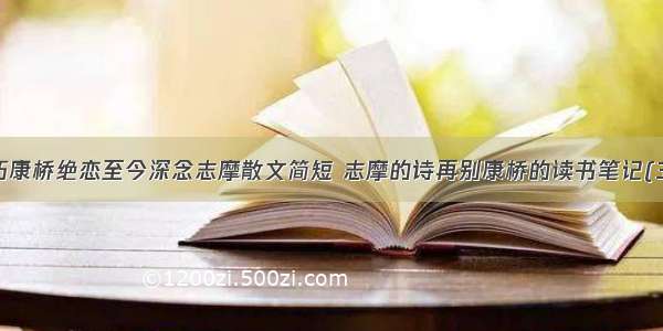 不朽康桥绝恋至今深念志摩散文简短 志摩的诗再别康桥的读书笔记(3篇)