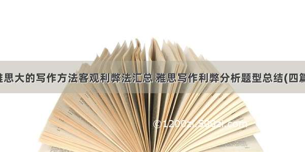 雅思大的写作方法客观利弊法汇总 雅思写作利弊分析题型总结(四篇)