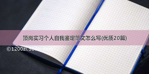 顶岗实习个人自我鉴定范文怎么写(优质20篇)