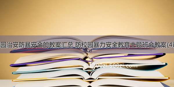 校园治安防暴安全的教案汇总 防校园暴力安全教育主题班会教案(4篇)